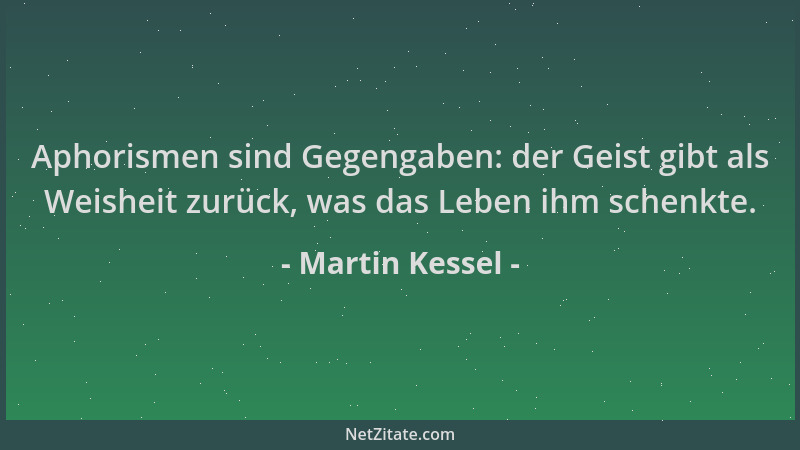 Martin Kessel - Aphorismen sind Gegengaben: der Geist gibt als Weisheit zurück, was das Leben ihm schenkte....