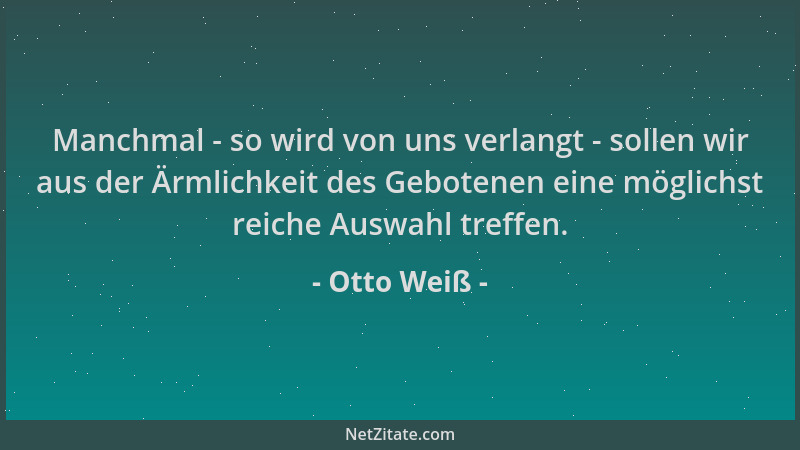 Otto Weiß - Manchmal - so wird von uns verlangt - sollen wir aus der Ärmlichkeit des Gebotenen eine möglichst reiche Auswah...
