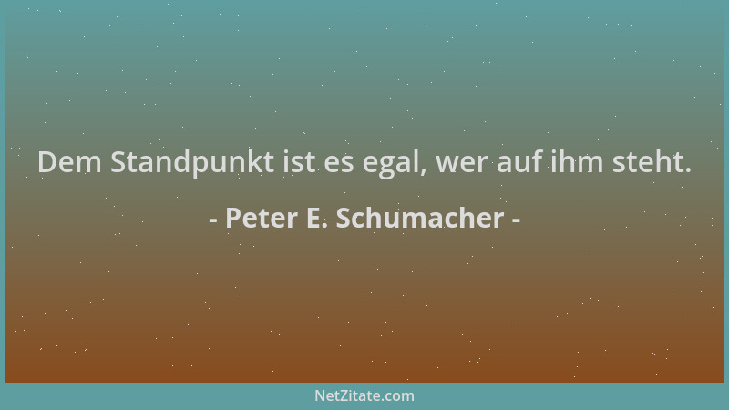 Peter E. Schumacher - Dem Standpunkt ist es egal, wer auf ihm steht....