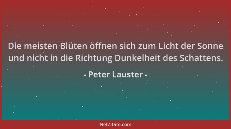 Peter Lauster - Die meisten Blüten öffnen sich zum Licht der Sonne und nicht in die Richtung Dunkelheit des Schattens....