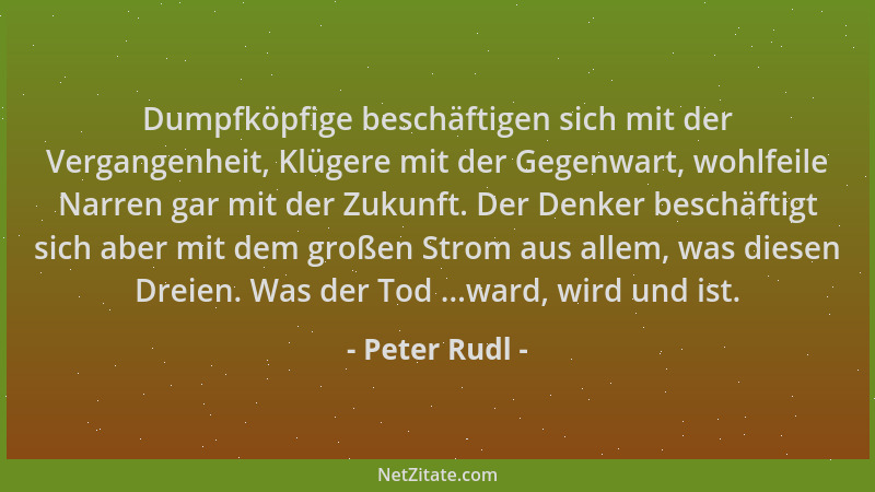 Peter Rudl - Dumpfköpfige beschäftigen sich mit der Vergangenheit, Klügere mit der Gegenwart, wohlfeile Narren gar mit der...