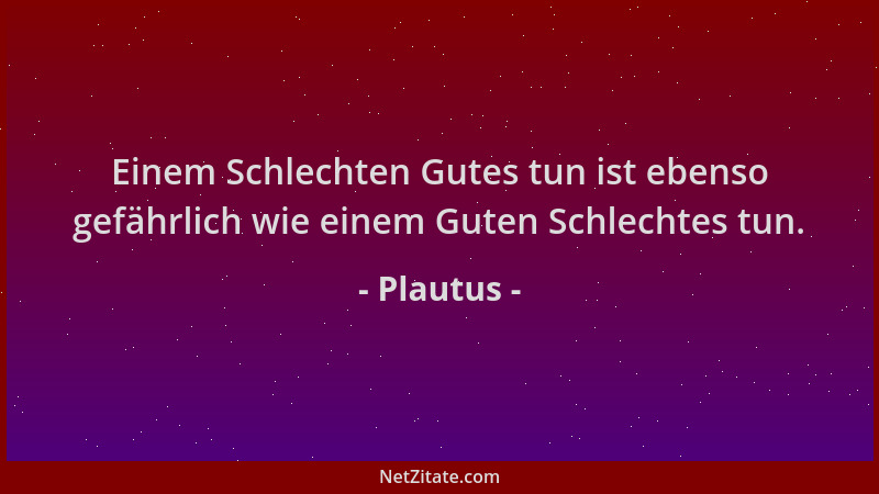 Plautus - Einem Schlechten Gutes tun ist ebenso gefährlich wie einem Guten Schlechtes tun....