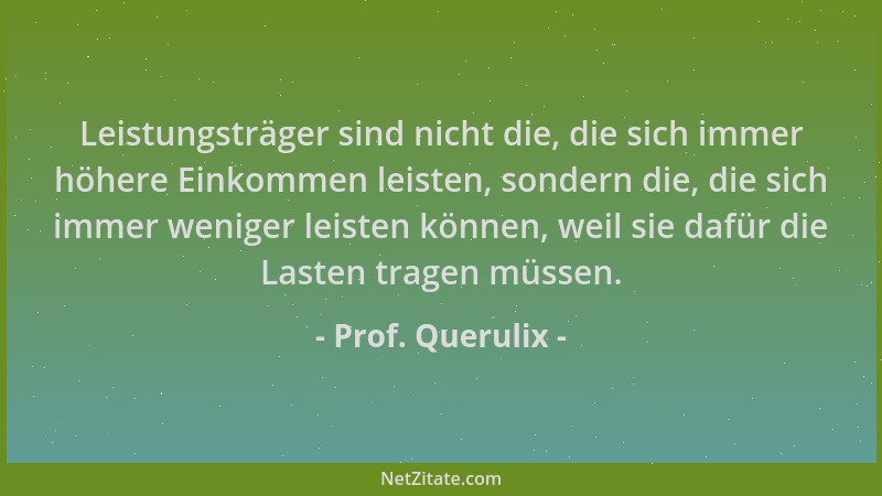 Prof. Querulix - Leistungsträger sind nicht die, die sich immer höhere Einkommen leisten, sondern die, die sich immer wenig...
