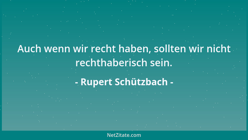 Rupert Schützbach - Auch wenn wir recht haben, sollten wir nicht rechthaberisch sein....