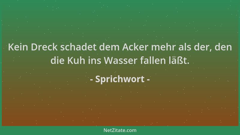 Sprichwort - Kein Dreck schadet dem Acker mehr als der, den die Kuh ins Wasser fallen läßt....