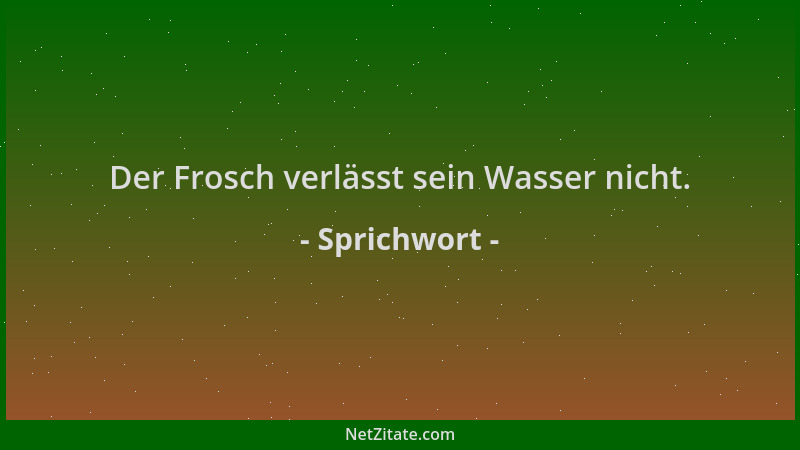 Sprichwort - Der Frosch verlässt sein Wasser nicht....
