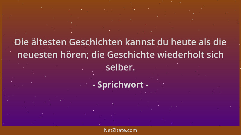 Sprichwort - Die ältesten Geschichten kannst du heute als die neuesten hören; die Geschichte wiederholt sich selber....