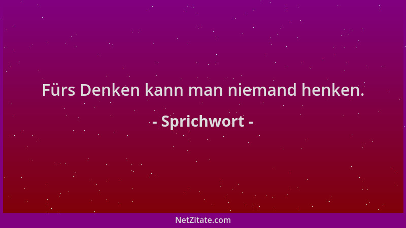 Sprichwort - Fürs Denken kann man niemand henken....