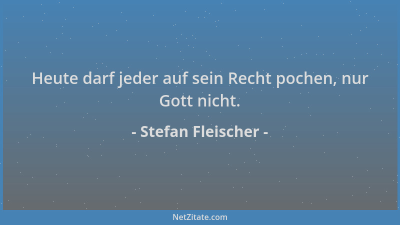 Stefan Fleischer - Heute darf jeder auf sein Recht pochen, nur Gott nicht....