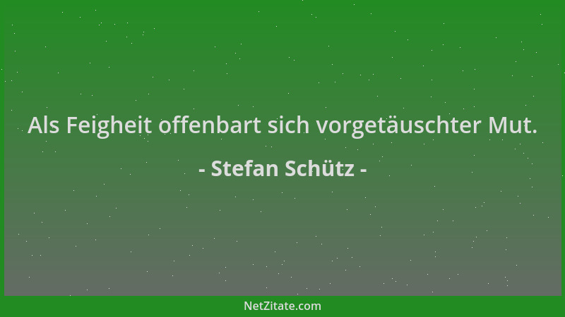 Stefan Schütz - Als Feigheit offenbart sich vorgetäuschter Mut....