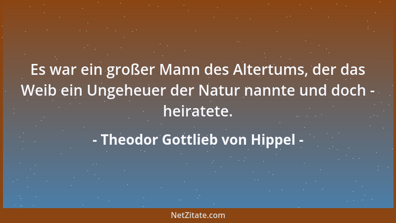 Theodor Gottlieb von Hippel - Es war ein großer Mann des Altertums, der das Weib ein Ungeheuer der Natur nannte und doch -...