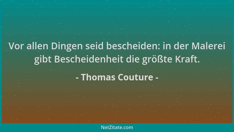 Thomas Couture - Vor allen Dingen seid bescheiden: in der Malerei gibt Bescheidenheit die größte Kraft....