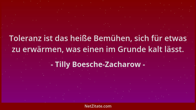 Tilly Boesche-Zacharow - Toleranz ist das heiße Bemühen, sich für etwas zu erwärmen, was einen im Grunde kalt lässt....