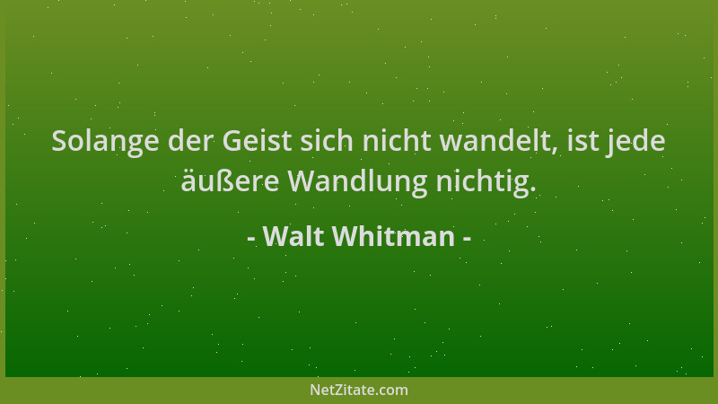 Walt Whitman - Solange der Geist sich nicht wandelt, ist jede äußere Wandlung nichtig....
