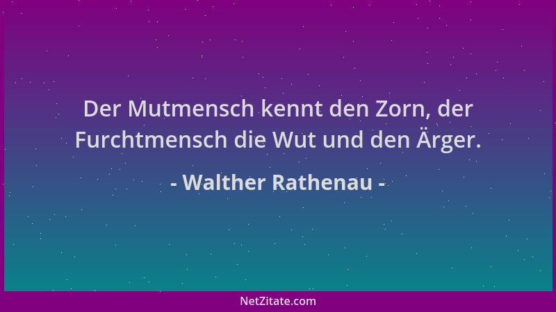 Walther Rathenau - Der Mutmensch kennt den Zorn, der Furchtmensch die Wut und den Ärger....
