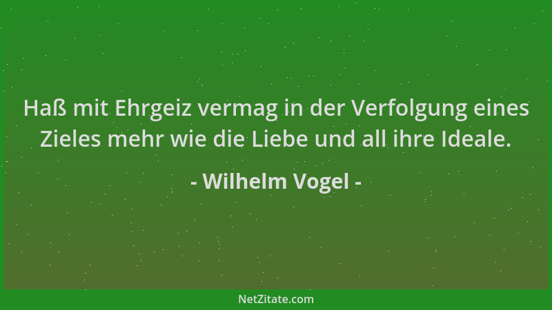 Wilhelm Vogel - Haß mit Ehrgeiz vermag in der Verfolgung eines Zieles mehr wie die Liebe und all ihre Ideale....
