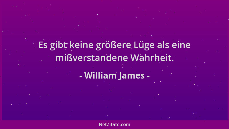 William James - Es gibt keine größere Lüge als eine mißverstandene Wahrheit....