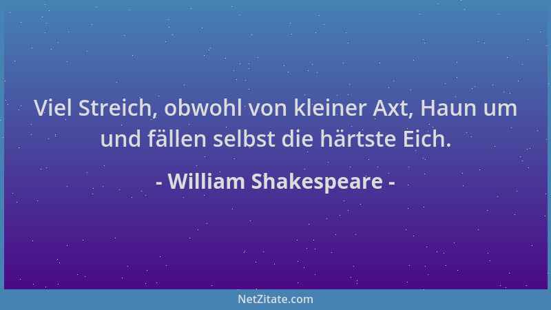 William Shakespeare - Viel Streich, obwohl von kleiner Axt, Haun um und fällen selbst die härtste Eich....