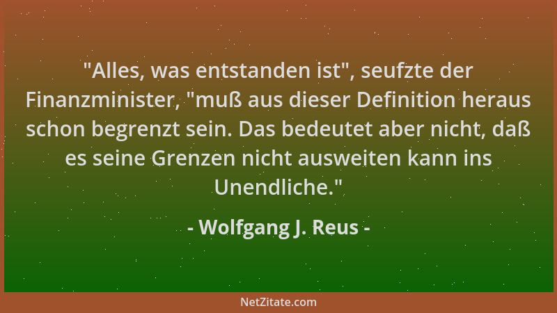 Wolfgang J. Reus -  "Alles, was entstanden ist ", seufzte der Finanzminister,  "muß aus dieser Definition heraus schon begrenz...