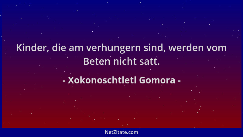 Xokonoschtletl Gomora - Kinder, die am verhungern sind, werden vom Beten nicht satt....