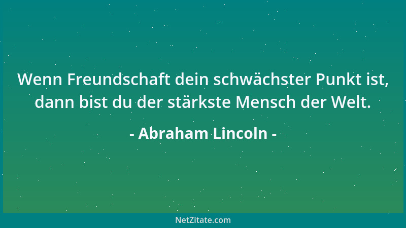 Abraham Lincoln - Wenn Freundschaft dein schwächster Punkt ist, dann bist du der stärkste Mensch der Welt....