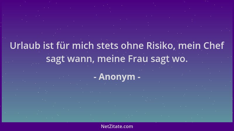 Anonym - Urlaub ist für mich stets ohne Risiko, mein Chef sagt wann, meine Frau sagt wo....