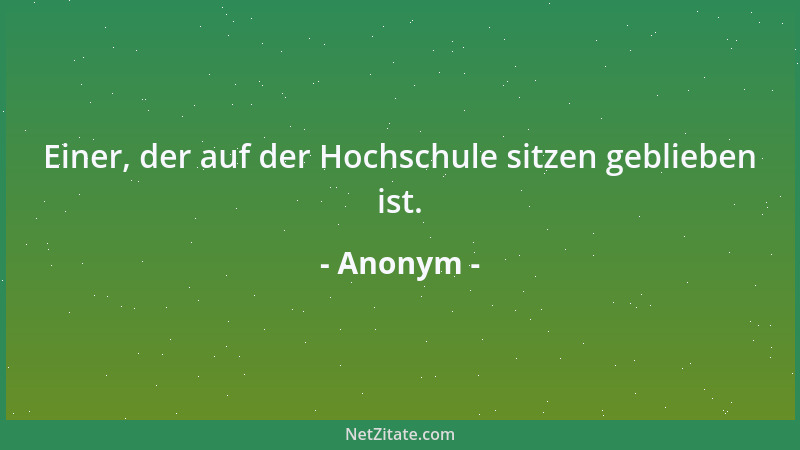 Anonym - Einer, der auf der Hochschule sitzen geblieben ist....