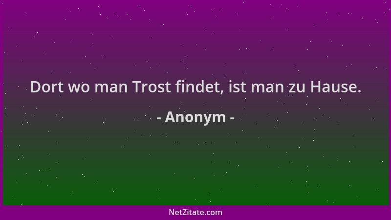 Anonym - Dort wo man Trost findet, ist man zu Hause....