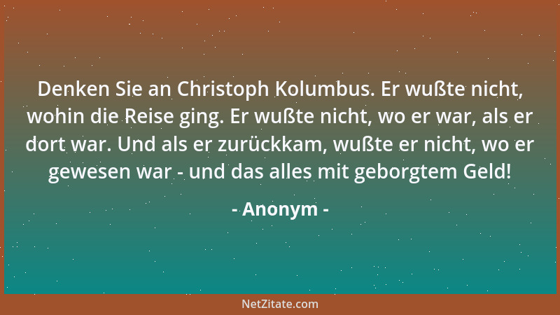 Anonym - Denken Sie an Christoph Kolumbus. Er wußte nicht, wohin die Reise ging. Er wußte nicht, wo er war, als er dort war...