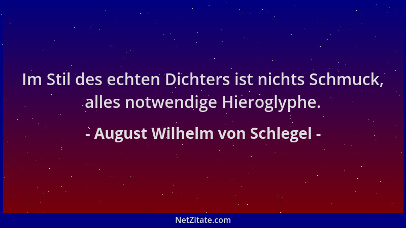 August Wilhelm von Schlegel - Im Stil des echten Dichters ist nichts Schmuck, alles notwendige Hieroglyphe....