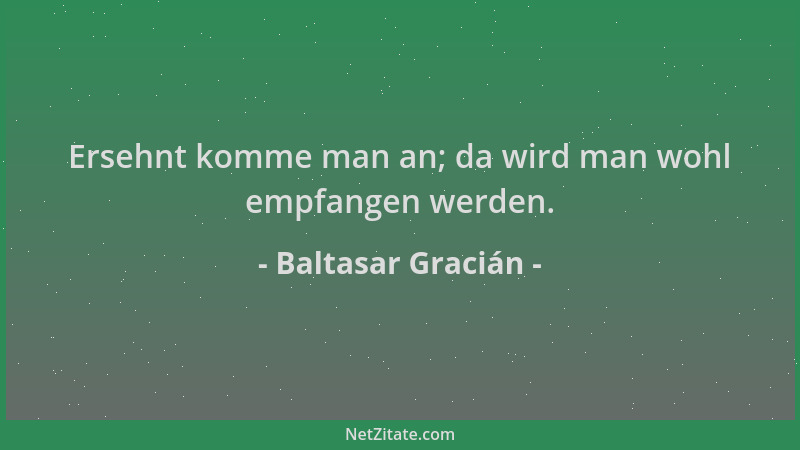 Baltasar Gracián - Ersehnt komme man an; da wird man wohl empfangen werden....