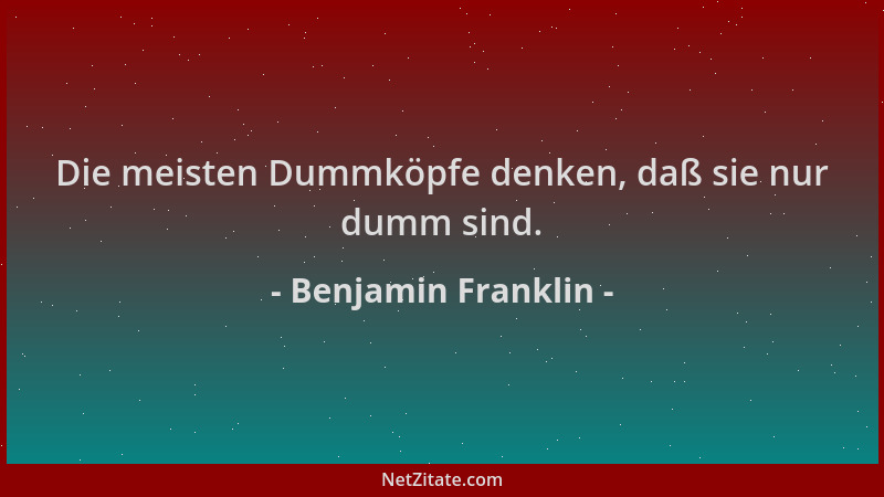 Benjamin Franklin - Die meisten Dummköpfe denken, daß sie nur dumm sind....
