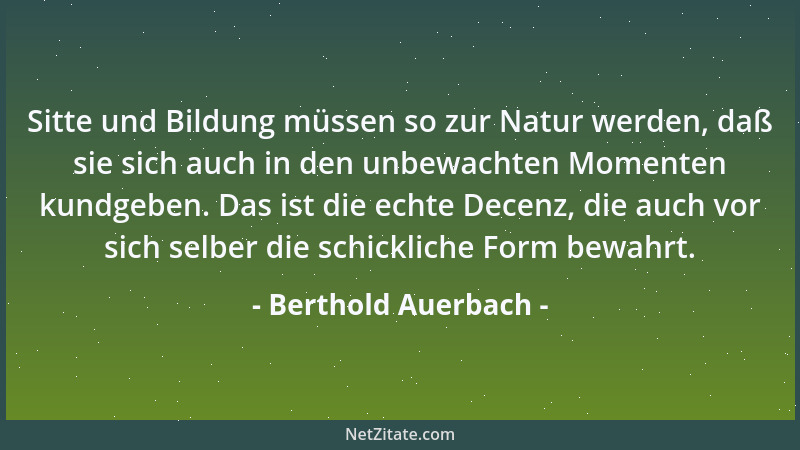 Berthold Auerbach - Sitte und Bildung müssen so zur Natur werden, daß sie sich auch in den unbewachten Momenten kundgeben....
