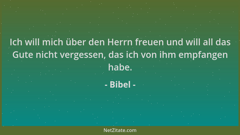 Bibel - Ich will mich über den Herrn freuen und will all das Gute nicht vergessen, das ich von ihm empfangen habe....