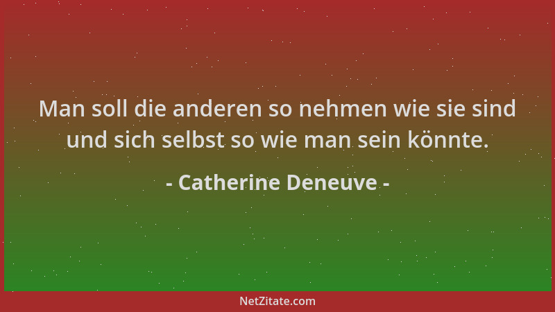 Catherine Deneuve - Man soll die anderen so nehmen wie sie sind und sich selbst so wie man sein könnte....