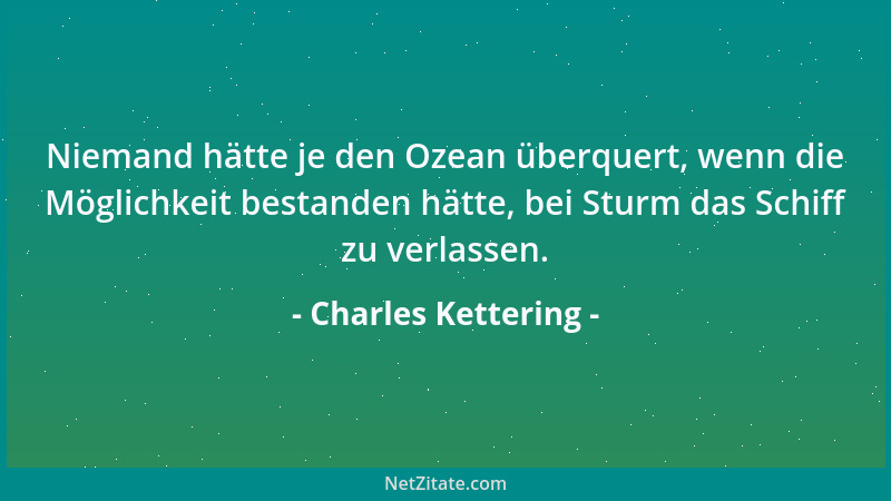 Charles Kettering - Niemand hätte je den Ozean überquert, wenn die Möglichkeit bestanden hätte, bei Sturm das Schiff zu ver...