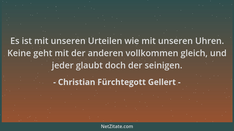 Christian Fürchtegott Gellert - Es ist mit unseren Urteilen wie mit unseren Uhren. Keine geht mit der anderen vollkommen gl...
