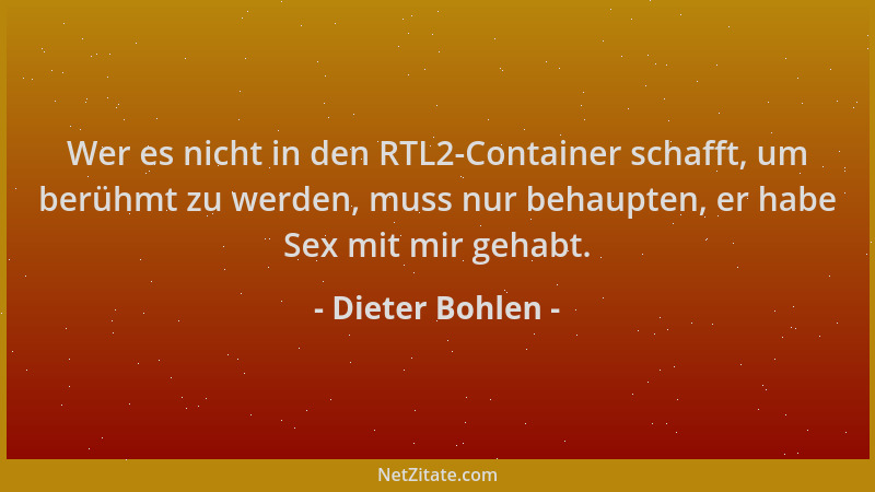 Dieter Bohlen - Wer es nicht in den RTL2-Container schafft, um berühmt zu werden, muss nur behaupten, er habe Sex mit mir g...