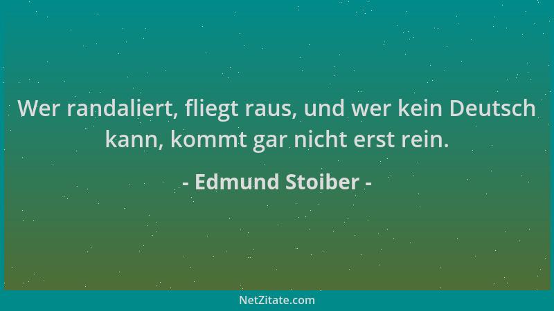 Edmund Stoiber - Wer randaliert, fliegt raus, und wer kein Deutsch kann, kommt gar nicht erst rein....