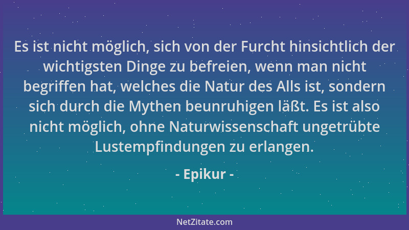 Epikur - Es ist nicht möglich, sich von der Furcht hinsichtlich der wichtigsten Dinge zu befreien, wenn man nicht begriffen...