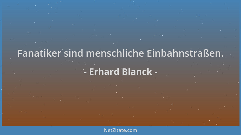 Erhard Blanck - Fanatiker sind menschliche Einbahnstraßen....