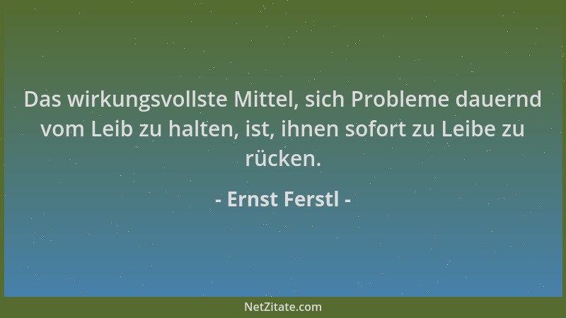 Ernst Ferstl - Das wirkungsvollste Mittel, sich Probleme dauernd vom Leib zu halten, ist, ihnen sofort zu Leibe zu rücken....
