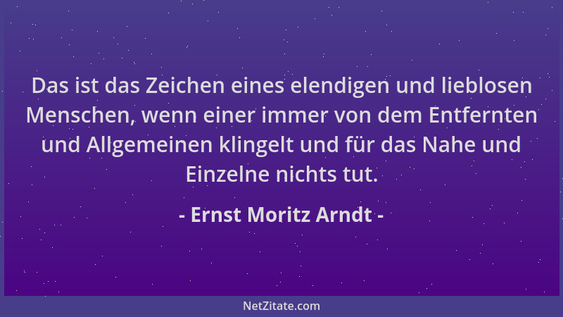 Ernst Moritz Arndt - Das ist das Zeichen eines elendigen und lieblosen Menschen, wenn einer immer von dem Entfernten und Al...