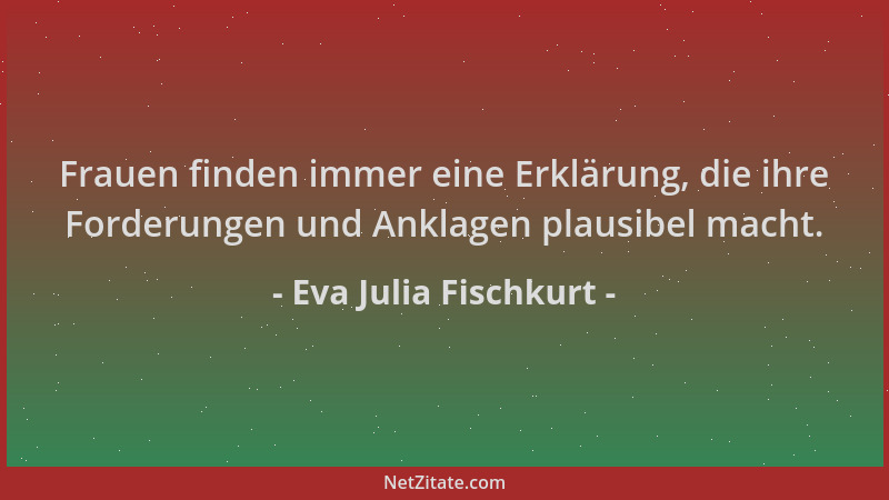 Eva Julia Fischkurt - Frauen finden immer eine Erklärung, die ihre Forderungen und Anklagen plausibel macht....