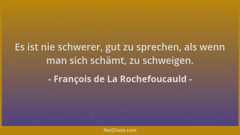 François de La Rochefoucauld - Es ist nie schwerer, gut zu sprechen, als wenn man sich schämt, zu schweigen....