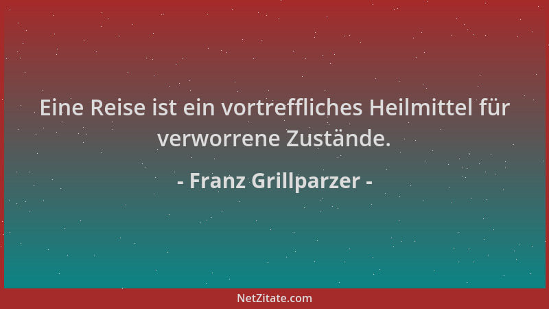 Franz Grillparzer - Eine Reise ist ein vortreffliches Heilmittel für verworrene Zustände....