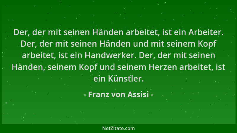 Franz von Assisi - Der, der mit seinen Händen arbeitet, ist ein Arbeiter. Der, der mit seinen Händen und mit seinem Kopf ar...