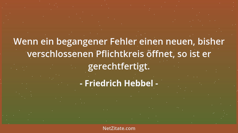Friedrich Hebbel - Wenn ein begangener Fehler einen neuen, bisher verschlossenen Pflichtkreis öffnet, so ist er gerechtfert...
