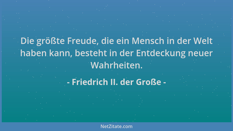 Friedrich II. der Große - Die größte Freude, die ein Mensch in der Welt haben kann, besteht in der Entdeckung neuer Wahrhei...