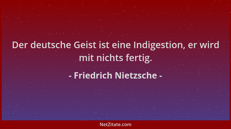 Friedrich Nietzsche - Der deutsche Geist ist eine Indigestion, er wird mit nichts fertig....